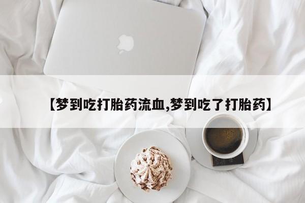 米非米索购买联系方式【梦到吃打胎药流血,梦到吃了打胎药】