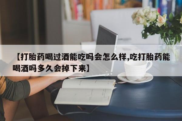 米非米索购买联系方式【打胎药喝过酒能吃吗会怎么样,吃打胎药能喝酒吗多久会掉下来】