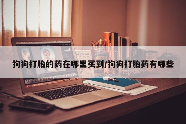 米非米索购买联系方式狗狗打胎的药在哪里买到/狗狗打胎药有哪些