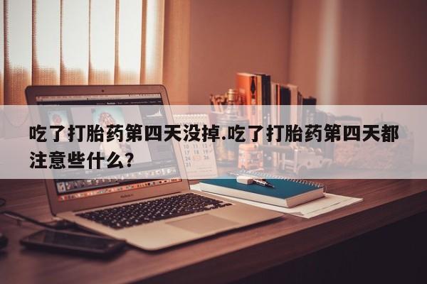 米非米索购买联系方式吃了打胎药第四天没掉.吃了打胎药第四天都注意些什么？
