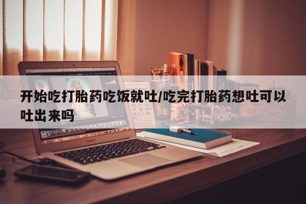 米非米索购买联系方式开始吃打胎药吃饭就吐/吃完打胎药想吐可以吐出来吗