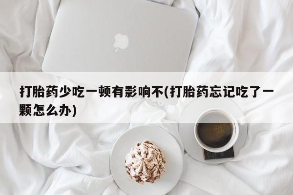 米非米索购买联系方式打胎药少吃一顿有影响不(打胎药忘记吃了一颗怎么办)