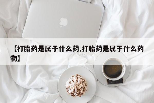 米非米索购买联系方式【打胎药是属于什么药,打胎药是属于什么药物】