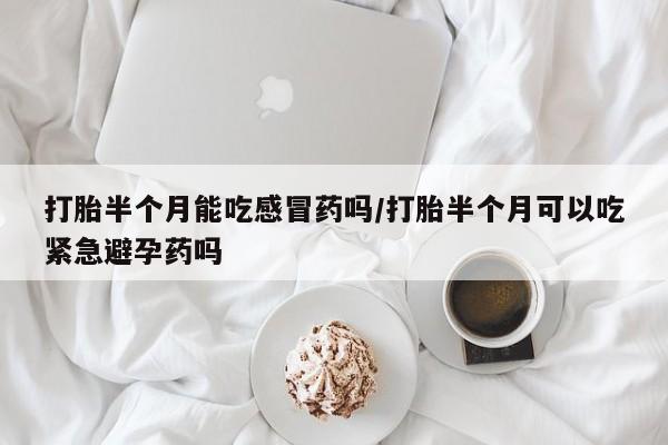 米非米索购买联系方式打胎半个月能吃感冒药吗/打胎半个月可以吃紧急避孕药吗