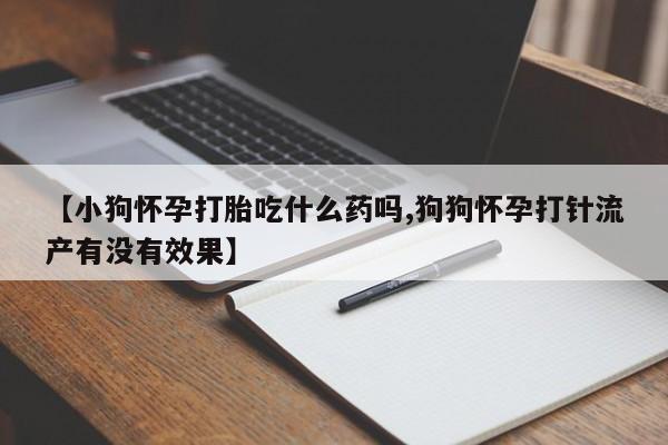 米非米索购买联系方式【小狗怀孕打胎吃什么药吗,狗狗怀孕打针流产有没有效果】