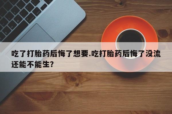 米非米索购买联系方式吃了打胎药后悔了想要.吃打胎药后悔了没流还能不能生？