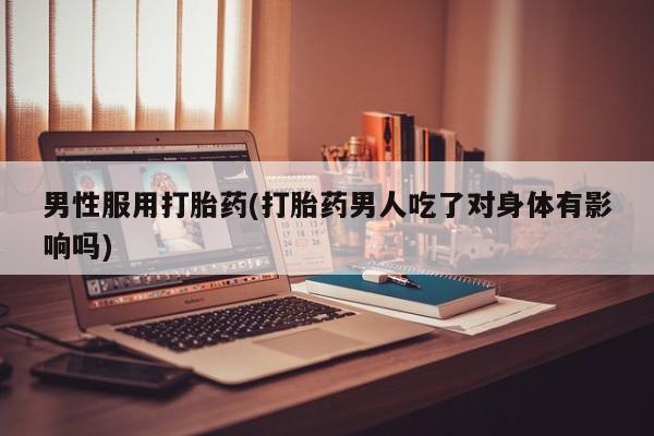 米非米索购买联系方式男性服用打胎药(打胎药男人吃了对身体有影响吗)