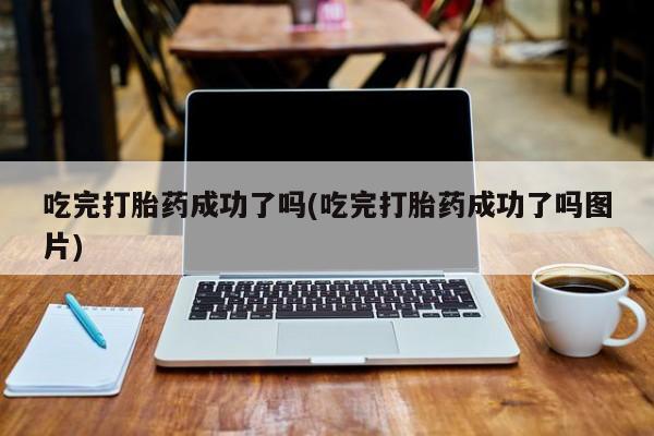 米非米索购买联系方式吃完打胎药成功了吗(吃完打胎药成功了吗图片)