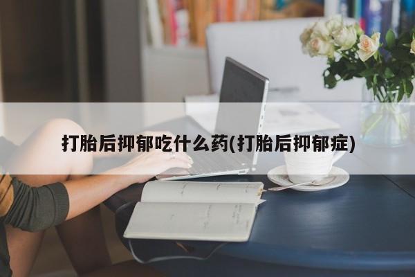 米非米索购买联系方式打胎后抑郁吃什么药(打胎后抑郁症)