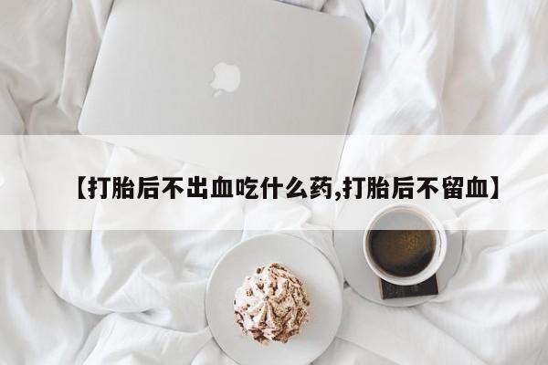 米非米索购买联系方式【打胎后不出血吃什么药,打胎后不留血】