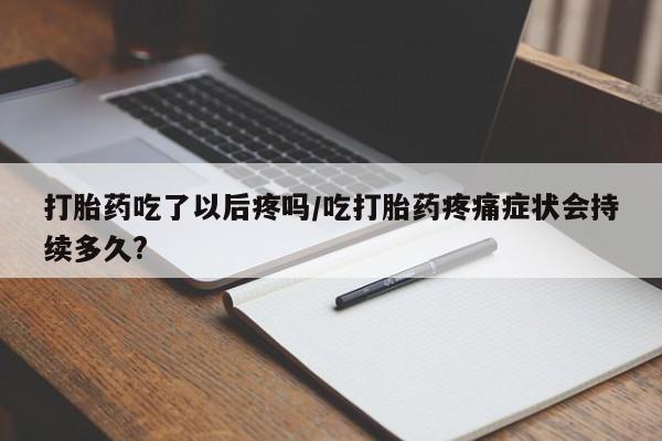 米非米索购买联系方式打胎药吃了以后疼吗/吃打胎药疼痛症状会持续多久?