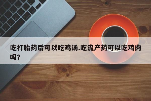 米非米索购买联系方式吃打胎药后可以吃鸡汤.吃流产药可以吃鸡肉吗？