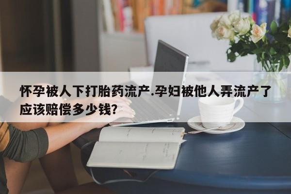 米非米索购买联系方式怀孕被人下打胎药流产.孕妇被他人弄流产了应该赔偿多少钱？