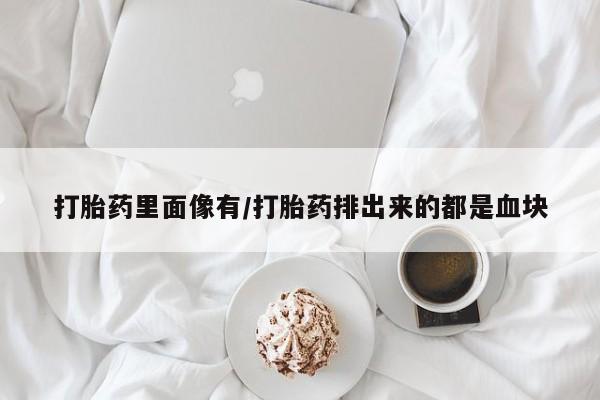 米非米索购买联系方式打胎药里面像有/打胎药排出来的都是血块