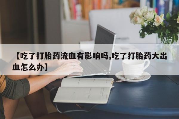 米非米索购买联系方式【吃了打胎药流血有影响吗,吃了打胎药大出血怎么办】