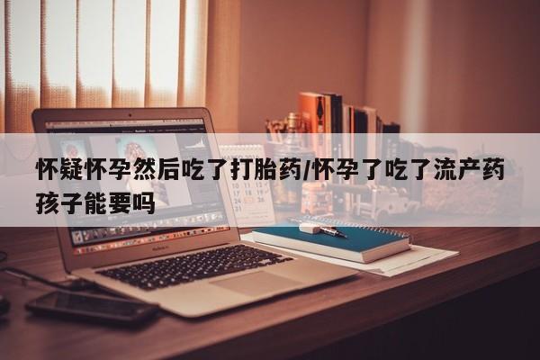 米非米索购买联系方式怀疑怀孕然后吃了打胎药/怀孕了吃了流产药孩子能要吗
