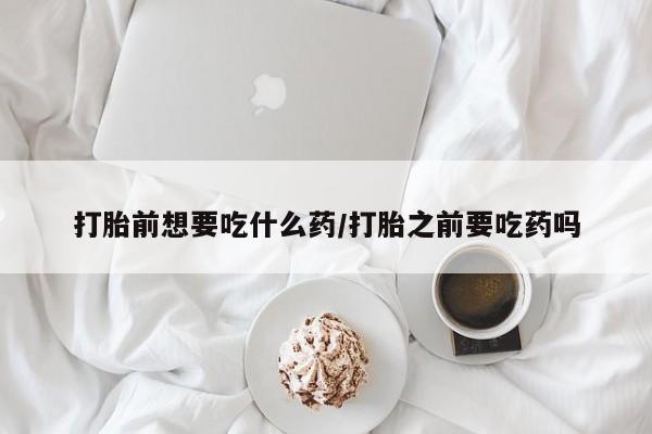 米非米索购买联系方式打胎前想要吃什么药/打胎之前要吃药吗