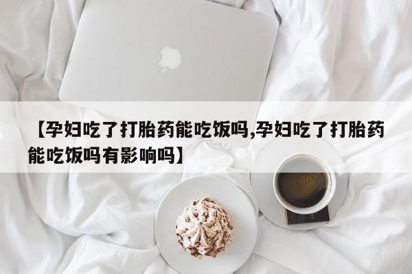米非米索购买联系方式【孕妇吃了打胎药能吃饭吗,孕妇吃了打胎药能吃饭吗有影响吗】