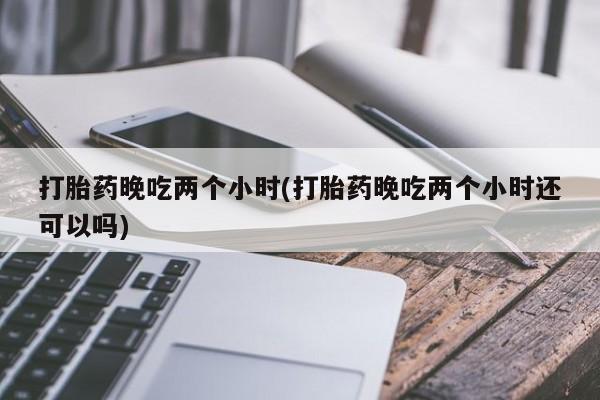 米非米索购买联系方式打胎药晚吃两个小时(打胎药晚吃两个小时还可以吗)