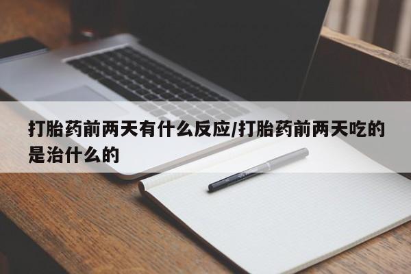 米非米索购买联系方式打胎药前两天有什么反应/打胎药前两天吃的是治什么的