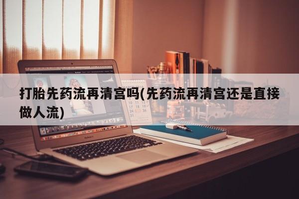 米非米索购买联系方式打胎先药流再清宫吗(先药流再清宫还是直接做人流)