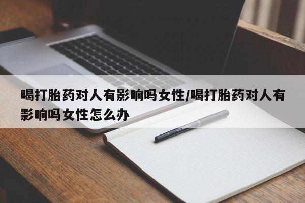 米非米索购买联系方式喝打胎药对人有影响吗女性/喝打胎药对人有影响吗女性怎么办