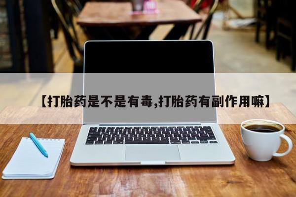 米非米索购买联系方式【打胎药是不是有毒,打胎药有副作用嘛】