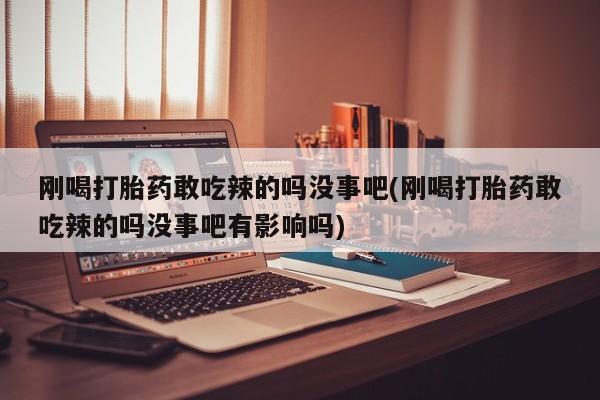 米非米索购买联系方式刚喝打胎药敢吃辣的吗没事吧(刚喝打胎药敢吃辣的吗没事吧有影响吗)