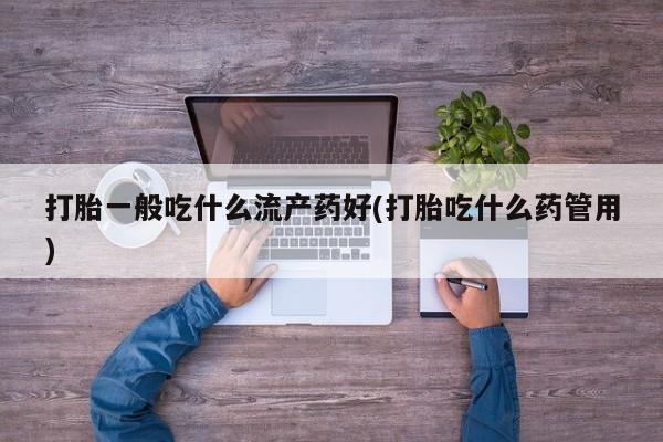 米非米索购买联系方式打胎一般吃什么流产药好(打胎吃什么药管用)