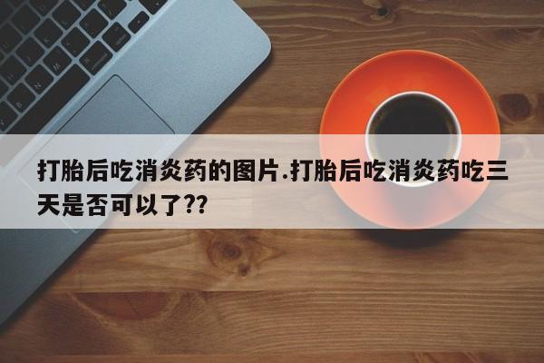 米非米索购买联系方式打胎后吃消炎药的图片.打胎后吃消炎药吃三天是否可以了?？