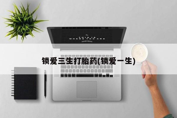 米非米索购买联系方式锁爱三生打胎药(锁爱一生)