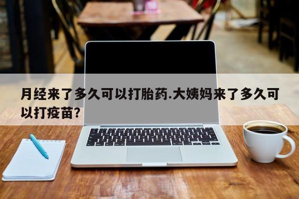 米非米索购买联系方式月经来了多久可以打胎药.大姨妈来了多久可以打疫苗？