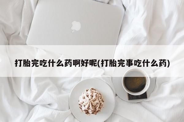 米非米索购买联系方式打胎完吃什么药啊好呢(打胎完事吃什么药)