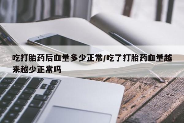米非米索购买联系方式吃打胎药后血量多少正常/吃了打胎药血量越来越少正常吗