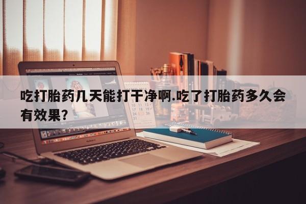 米非米索购买联系方式吃打胎药几天能打干净啊.吃了打胎药多久会有效果？