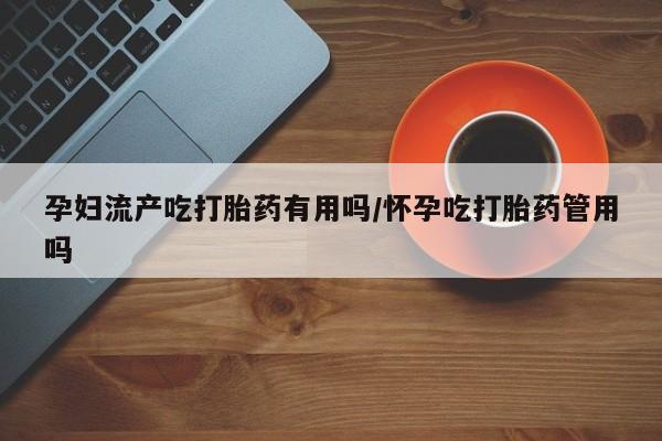 米非米索购买联系方式孕妇流产吃打胎药有用吗/怀孕吃打胎药管用吗