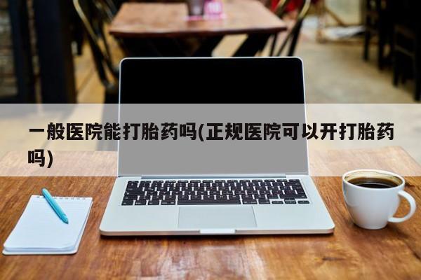 米非米索购买联系方式一般医院能打胎药吗(正规医院可以开打胎药吗)