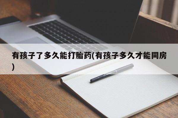 米非米索购买联系方式有孩子了多久能打胎药(有孩子多久才能同房)