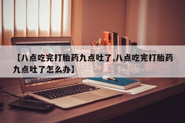 米非米索购买联系方式【八点吃完打胎药九点吐了,八点吃完打胎药九点吐了怎么办】