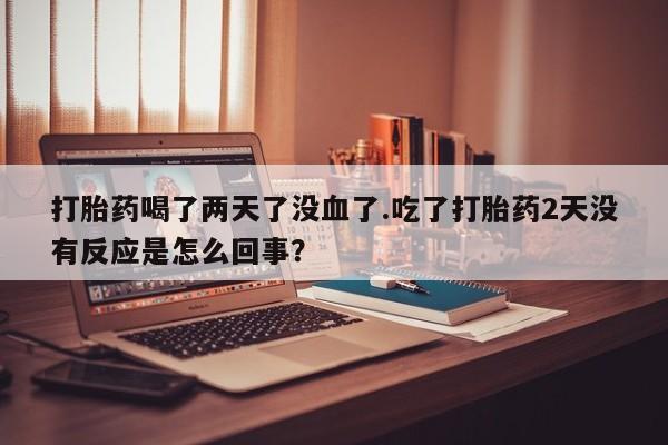 米非米索购买联系方式打胎药喝了两天了没血了.吃了打胎药2天没有反应是怎么回事？