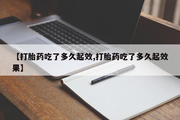 米非米索购买联系方式【打胎药吃了多久起效,打胎药吃了多久起效果】