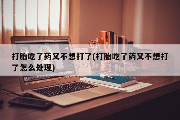 米非米索购买联系方式打胎吃了药又不想打了(打胎吃了药又不想打了怎么处理)