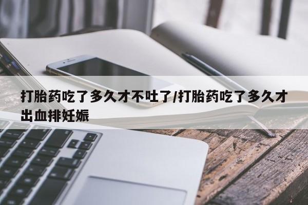 米非米索购买联系方式打胎药吃了多久才不吐了/打胎药吃了多久才出血排妊娠