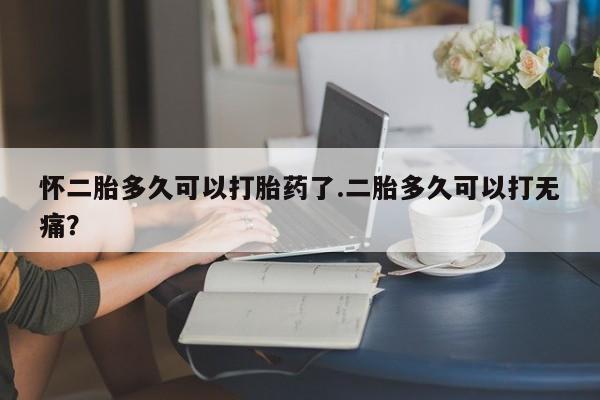 米非米索购买联系方式怀二胎多久可以打胎药了.二胎多久可以打无痛？