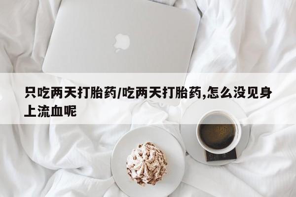 米非米索购买联系方式只吃两天打胎药/吃两天打胎药,怎么没见身上流血呢
