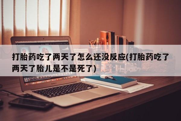 米非米索购买联系方式打胎药吃了两天了怎么还没反应(打胎药吃了两天了胎儿是不是死了)