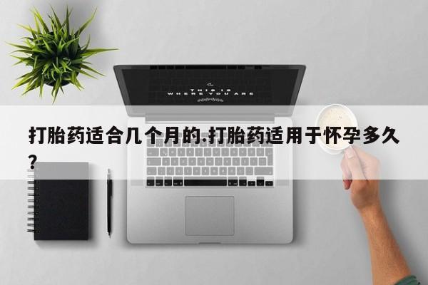 米非米索购买联系方式打胎药适合几个月的.打胎药适用于怀孕多久？