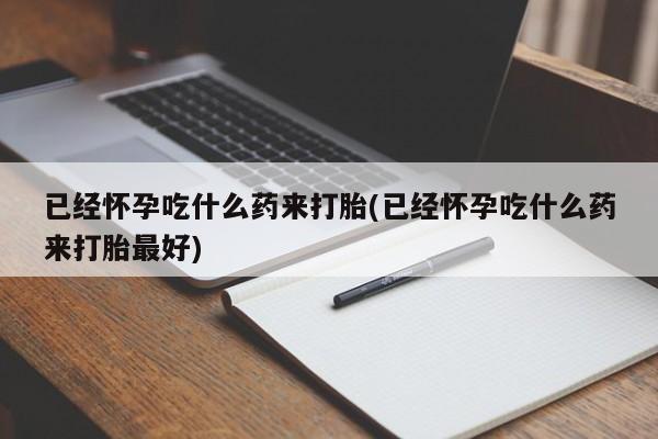 米非米索购买联系方式已经怀孕吃什么药来打胎(已经怀孕吃什么药来打胎最好)