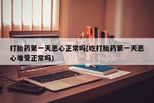 米非米索购买联系方式打胎药第一天恶心正常吗(吃打胎药第一天恶心难受正常吗)