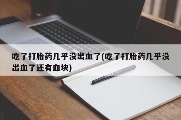 米非米索购买联系方式吃了打胎药几乎没出血了(吃了打胎药几乎没出血了还有血块)